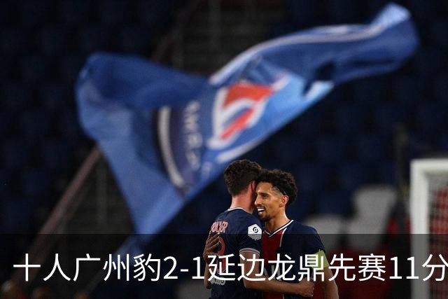 十人广州豹2-1延边龙鼎先赛11分领跑 尼康点射+造乌龙卡洛斯染红
